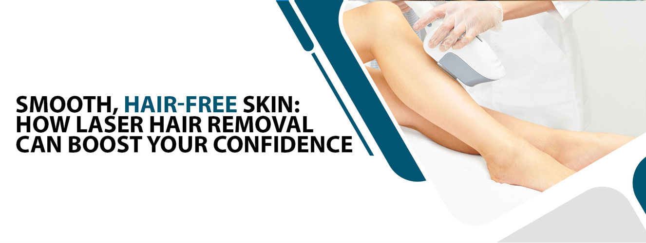 Smooth, Hair-Free Skin: How Laser Hair Removal Can Boost Your Confidence